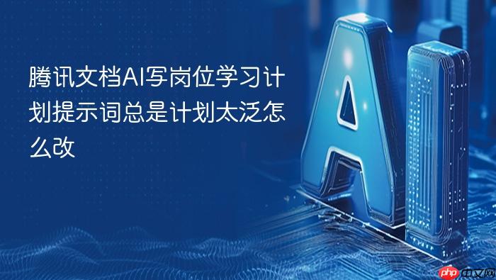 腾讯文档ai写岗位学习计划提示词总是计划太泛怎么改