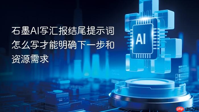 石墨ai写汇报结尾提示词怎么写才能明确下一步和资源需求