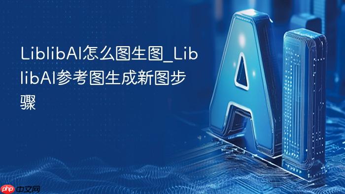 liblibai怎么图生图_liblibai参考图生成新图步骤