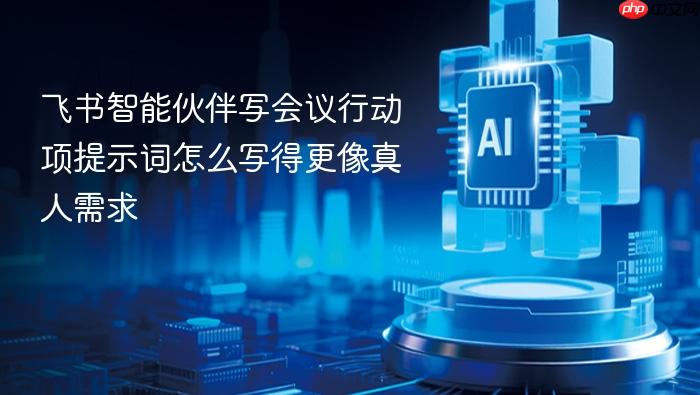 飞书智能伙伴写会议行动项提示词怎么写得更像真人需求