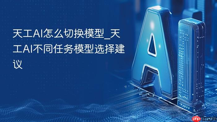 天工ai怎么切换模型_天工ai不同任务模型选择建议