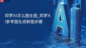 即梦ai怎么图生图_即梦ai参考图生成新图步骤