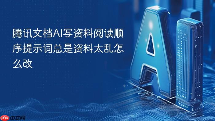 腾讯文档ai写资料阅读顺序提示词总是资料太乱怎么改