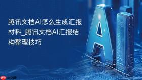 腾讯文档ai怎么生成汇报材料_腾讯文档ai汇报结构整理技巧