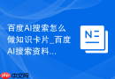 百度AI搜索怎么做知识卡片_百度AI搜索资料要点提炼技巧