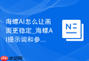 海螺AI怎么让画面更稳定_海螺AI提示词和参数优化