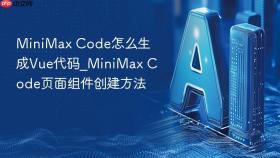 MiniMax Code怎么生成Vue代码_MiniMax Code页面组件创建方法