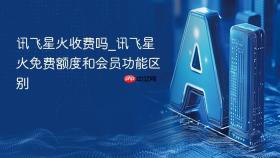 讯飞星火收费吗_讯飞星火免费额度和会员功能区别