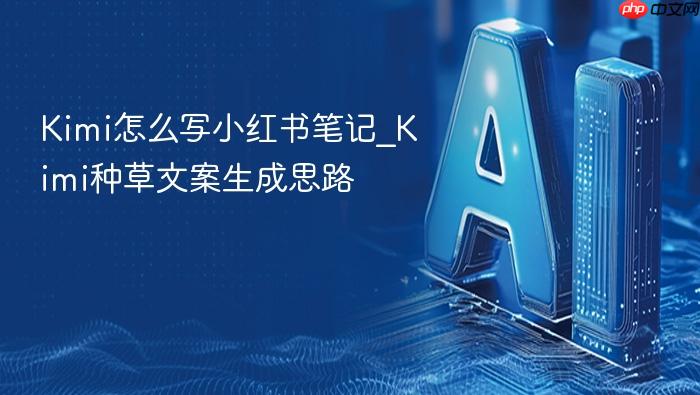 kimi怎么写小红书笔记_kimi种草文案生成思路