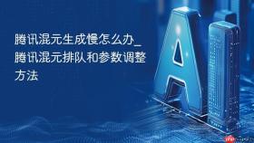 腾讯混元生成慢怎么办_腾讯混元排队和参数调整方法