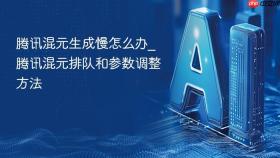 腾讯混元生成慢怎么办_腾讯混元排队和参数调整方法