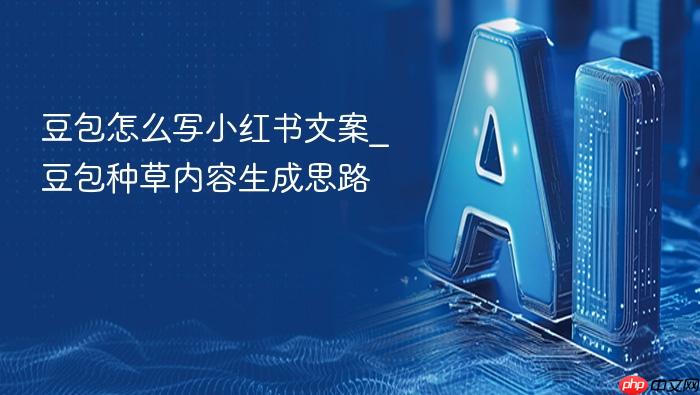 豆包怎么写小红书文案_豆包种草内容生成思路
