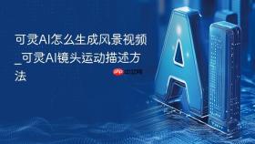 可灵ai怎么生成风景视频_可灵ai镜头运动描述方法