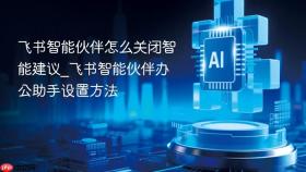 飞书智能伙伴怎么关闭智能建议_飞书智能伙伴办公助手设置方法
