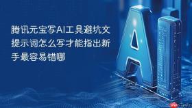 腾讯元宝写ai工具避坑文提示词怎么写才能指出新手最容易错哪