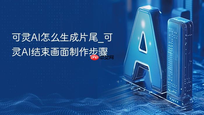 可灵ai怎么生成片尾_可灵ai结束画面制作步骤
