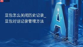 豆包怎么关闭历史记录_豆包对话记录管理方法