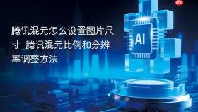 腾讯混元怎么设置图片尺寸_腾讯混元比例和分辨率调整方法