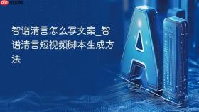 智谱清言怎么写文案_智谱清言短视频脚本生成方法