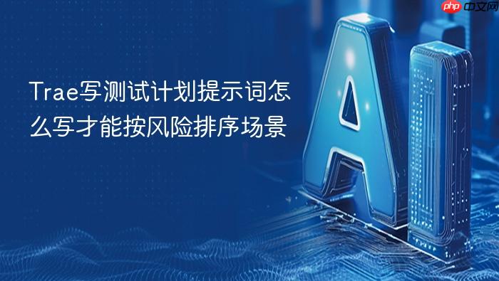 trae写测试计划提示词怎么写才能按风险排序场景