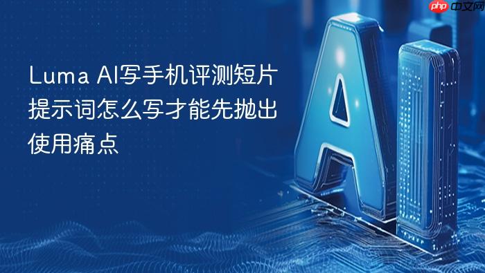 luma ai写手机评测短片提示词怎么写才能先抛出使用痛点