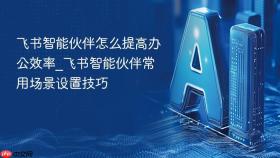 飞书智能伙伴怎么提高办公效率_飞书智能伙伴常用场景设置技巧