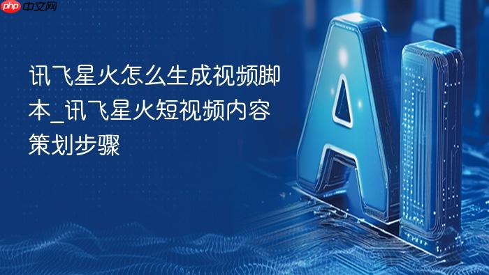 讯飞星火怎么生成视频脚本_讯飞星火短视频内容策划步骤