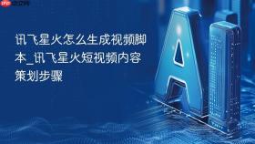 讯飞星火怎么生成视频脚本_讯飞星火短视频内容策划步骤