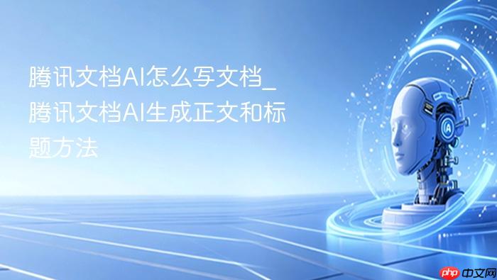 腾讯文档ai怎么写文档_腾讯文档ai生成正文和标题方法