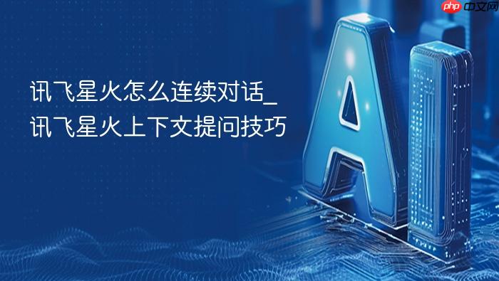 讯飞星火怎么连续对话_讯飞星火上下文提问技巧