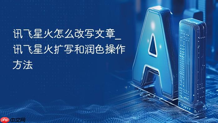 讯飞星火怎么改写文章_讯飞星火扩写和润色操作方法