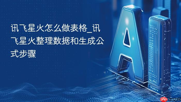 讯飞星火怎么做表格_讯飞星火整理数据和生成公式步骤