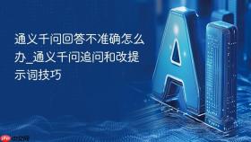 通义千问回答不准确怎么办_通义千问追问和改提示词技巧