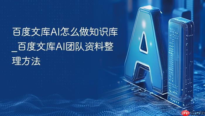 百度文库ai怎么做知识库_百度文库ai团队资料整理方法