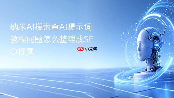 纳米ai搜索查ai提示词教程问题怎么整理成seo标题