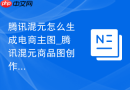 腾讯混元怎么生成电商主图_腾讯混元商品图创作步骤