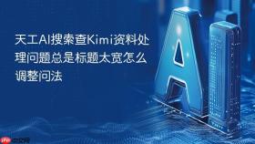 天工ai搜索查kimi资料处理问题总是标题太宽怎么调整问法