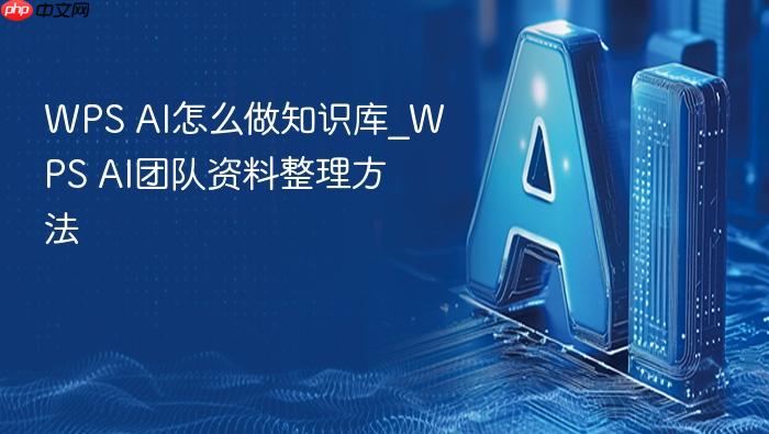 wps ai怎么做知识库_wps ai团队资料整理方法