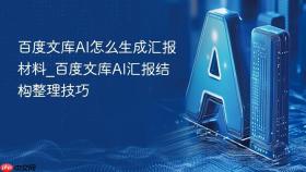 百度文库ai怎么生成汇报材料_百度文库ai汇报结构整理技巧
