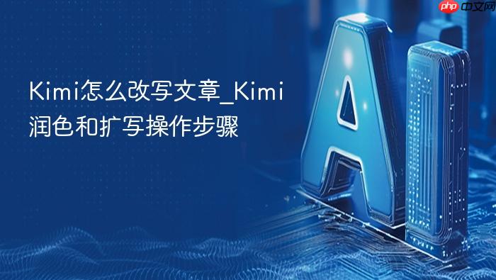 kimi怎么改写文章_kimi润色和扩写操作步骤
