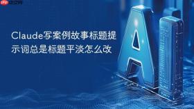 claude写案例故事标题提示词总是标题平淡怎么改
