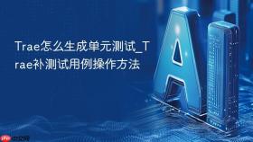 trae怎么生成单元测试_trae补测试用例操作方法