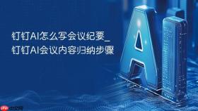 钉钉ai怎么写会议纪要_钉钉ai会议内容归纳步骤