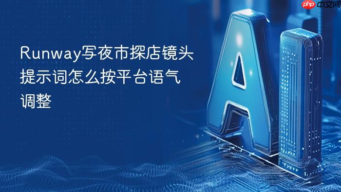 runway写夜市探店镜头提示词怎么按平台语气调整