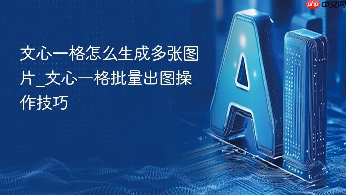 文心一格怎么生成多张图片_文心一格批量出图操作技巧