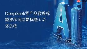 DeepSeek写产品教程标题提示词总是标题太泛怎么改