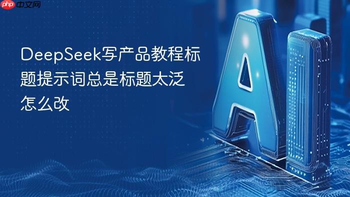deepseek写产品教程标题提示词总是标题太泛怎么改
