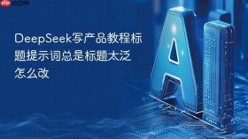 deepseek写产品教程标题提示词总是标题太泛怎么改