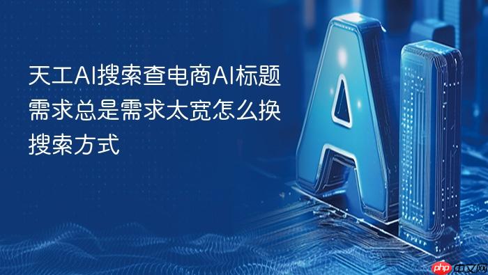 天工ai搜索查电商ai标题需求总是需求太宽怎么换搜索方式
