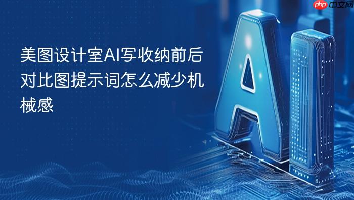 美图设计室ai写收纳前后对比图提示词怎么减少机械感